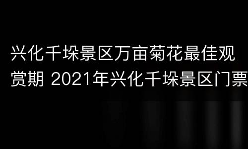 兴化千垛景区万亩菊花最佳观赏期 2021年兴化千垛景区门票优惠政策