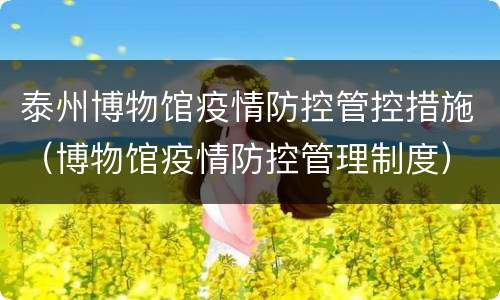 泰州博物馆疫情防控管控措施（博物馆疫情防控管理制度）