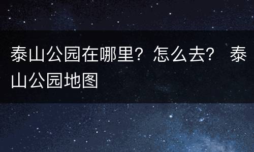 泰山公园在哪里？怎么去？ 泰山公园地图