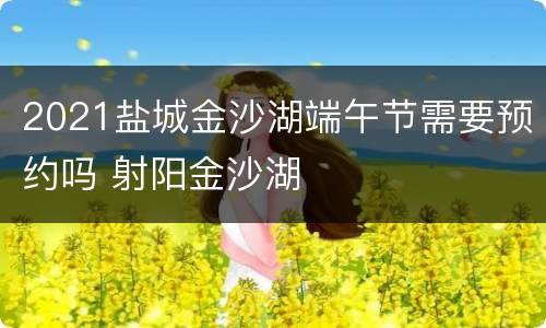 2021盐城金沙湖端午节需要预约吗 射阳金沙湖