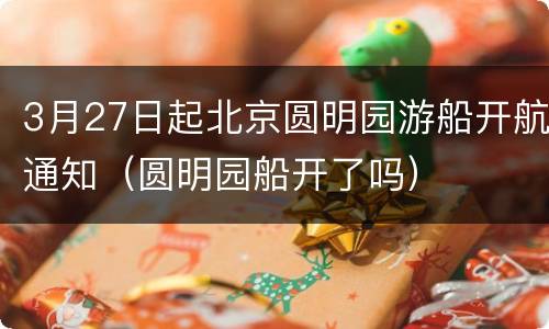 3月27日起北京圆明园游船开航通知（圆明园船开了吗）