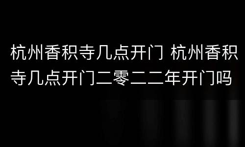 杭州香积寺几点开门 杭州香积寺几点开门二零二二年开门吗