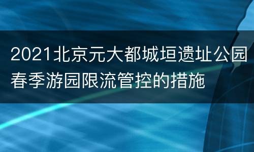 2021北京元大都城垣遗址公园春季游园限流管控的措施