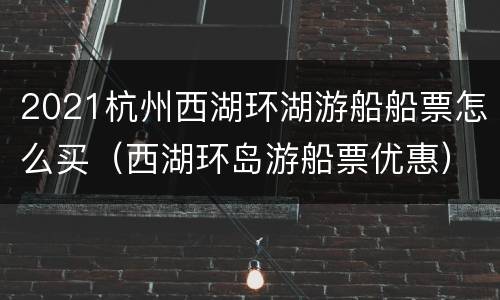 2021杭州西湖环湖游船船票怎么买（西湖环岛游船票优惠）