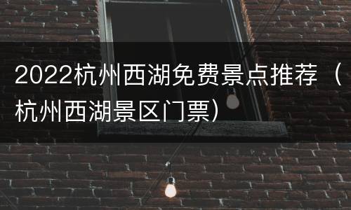 2022杭州西湖免费景点推荐（杭州西湖景区门票）