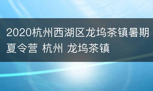 2020杭州西湖区龙坞茶镇暑期夏令营 杭州 龙坞茶镇