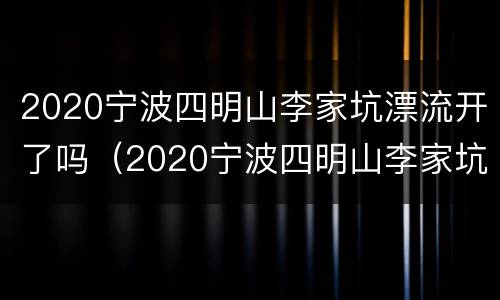 2020宁波四明山李家坑漂流开了吗（2020宁波四明山李家坑漂流开了吗现在）