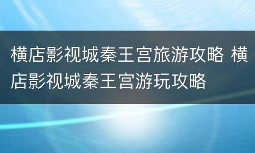 横店影视城秦王宫旅游攻略 横店影视城秦王宫游玩攻略
