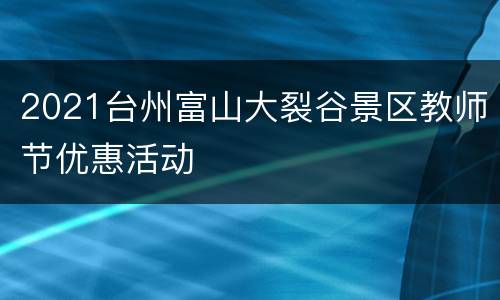 2021台州富山大裂谷景区教师节优惠活动