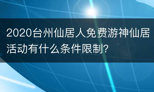2020台州仙居人免费游神仙居活动有什么条件限制？