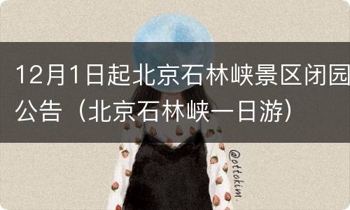 12月1日起北京石林峡景区闭园公告（北京石林峡一日游）