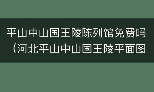 平山中山国王陵陈列馆免费吗（河北平山中山国王陵平面图）