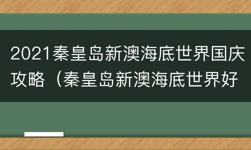 2021秦皇岛新澳海底世界国庆攻略（秦皇岛新澳海底世界好不好玩）