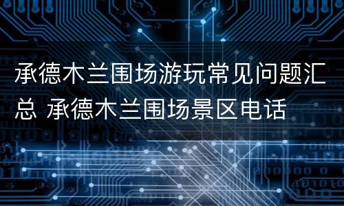 承德木兰围场游玩常见问题汇总 承德木兰围场景区电话