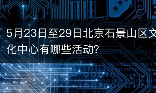 5月23日至29日北京石景山区文化中心有哪些活动？