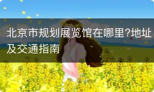 北京市规划展览馆在哪里?地址及交通指南