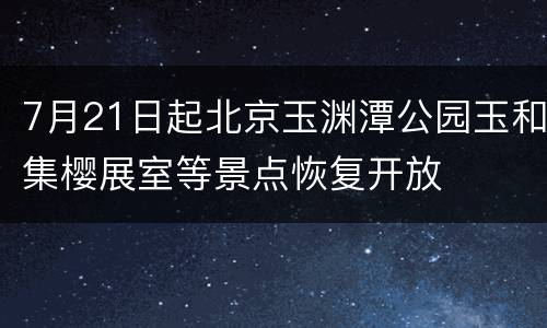 7月21日起北京玉渊潭公园玉和集樱展室等景点恢复开放