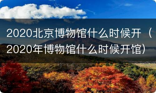 2020北京博物馆什么时候开（2020年博物馆什么时候开馆）
