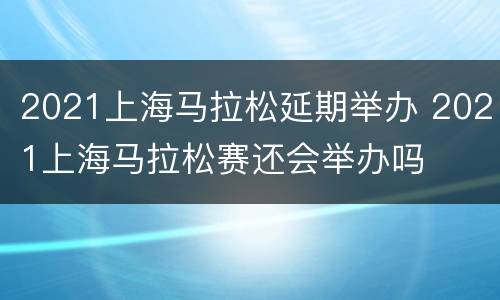 2021上海马拉松延期举办 2021上海马拉松赛还会举办吗
