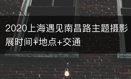 2020上海遇见南昌路主题摄影展时间+地点+交通