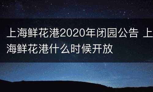 上海鲜花港2020年闭园公告 上海鲜花港什么时候开放