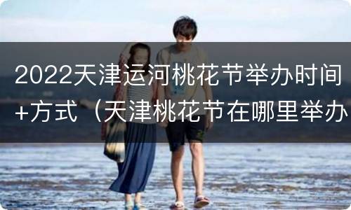 2022天津运河桃花节举办时间+方式（天津桃花节在哪里举办）