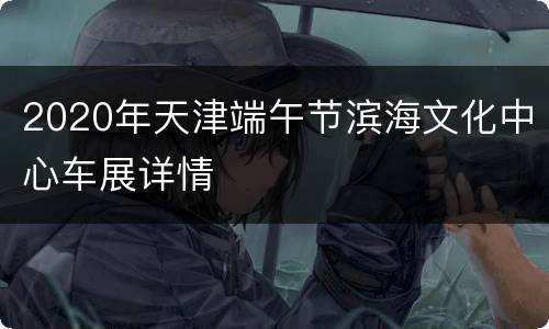2020年天津端午节滨海文化中心车展详情