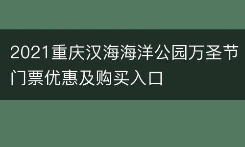 2021重庆汉海海洋公园万圣节门票优惠及购买入口