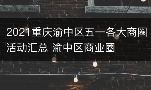2021重庆渝中区五一各大商圈活动汇总 渝中区商业圈
