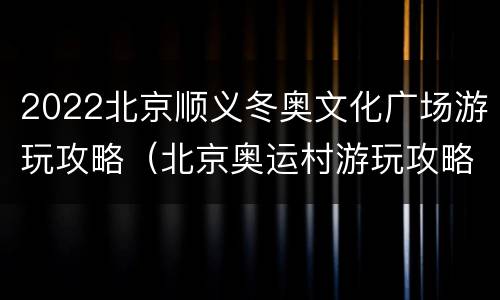2022北京顺义冬奥文化广场游玩攻略（北京奥运村游玩攻略）