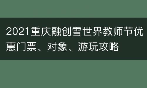 2021重庆融创雪世界教师节优惠门票、对象、游玩攻略