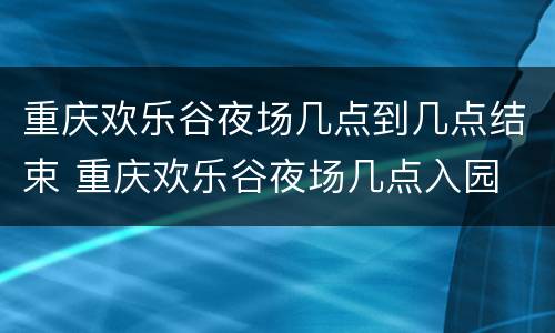 重庆欢乐谷夜场几点到几点结束 重庆欢乐谷夜场几点入园