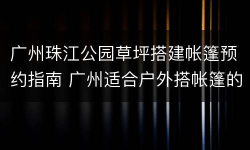 广州珠江公园草坪搭建帐篷预约指南 广州适合户外搭帐篷的公园