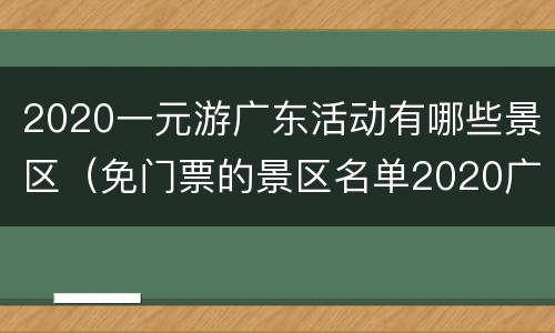 2020一元游广东活动有哪些景区（免门票的景区名单2020广东）