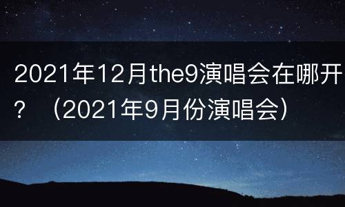 2021年12月the9演唱会在哪开？（2021年9月份演唱会）