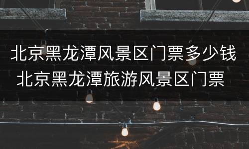 北京黑龙潭风景区门票多少钱 北京黑龙潭旅游风景区门票
