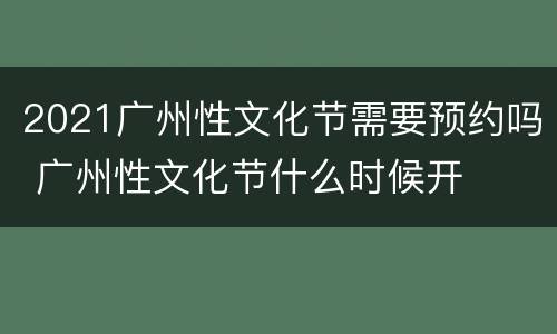 2021广州性文化节需要预约吗 广州性文化节什么时候开