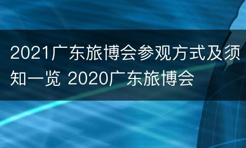 2021广东旅博会参观方式及须知一览 2020广东旅博会