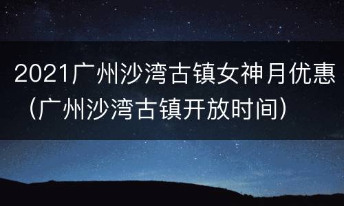 2021广州沙湾古镇女神月优惠（广州沙湾古镇开放时间）