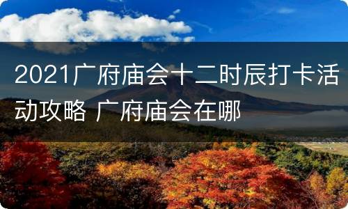 2021广府庙会十二时辰打卡活动攻略 广府庙会在哪