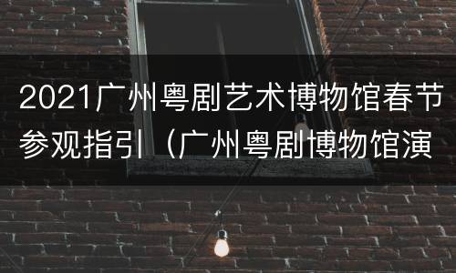 2021广州粤剧艺术博物馆春节参观指引（广州粤剧博物馆演出安排）