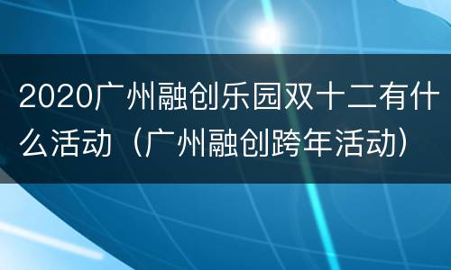 2020广州融创乐园双十二有什么活动（广州融创跨年活动）