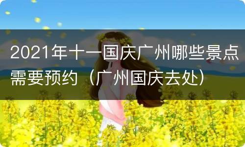 2021年十一国庆广州哪些景点需要预约（广州国庆去处）