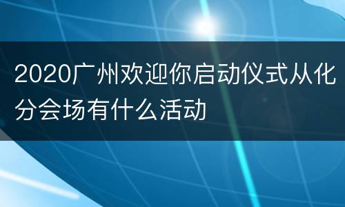 2020广州欢迎你启动仪式从化分会场有什么活动