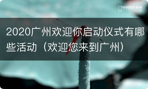 2020广州欢迎你启动仪式有哪些活动（欢迎您来到广州）