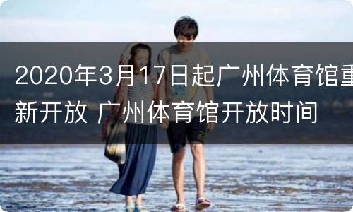 2020年3月17日起广州体育馆重新开放 广州体育馆开放时间
