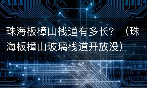 珠海板樟山栈道有多长？（珠海板樟山玻璃栈道开放没）