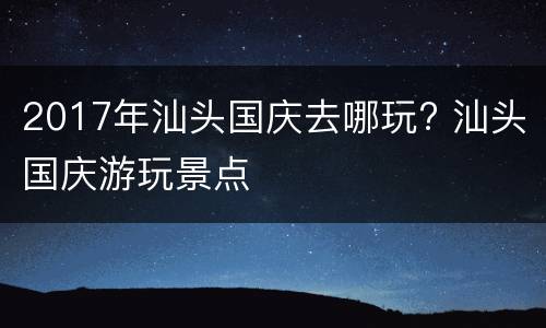 2017年汕头国庆去哪玩? 汕头国庆游玩景点