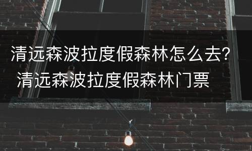 清远森波拉度假森林怎么去？ 清远森波拉度假森林门票