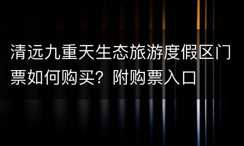清远九重天生态旅游度假区门票如何购买？附购票入口